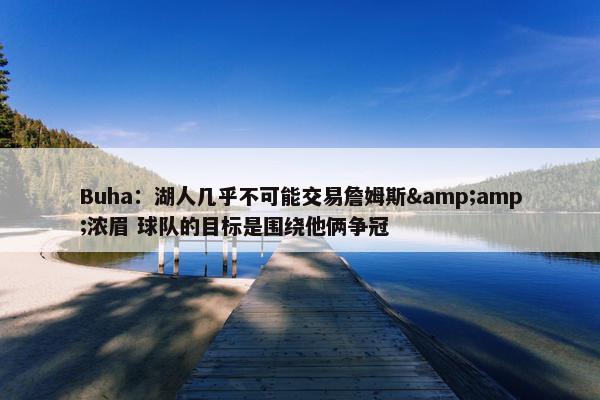 Buha：湖人几乎不可能交易詹姆斯&amp;浓眉 球队的目标是围绕他俩争冠