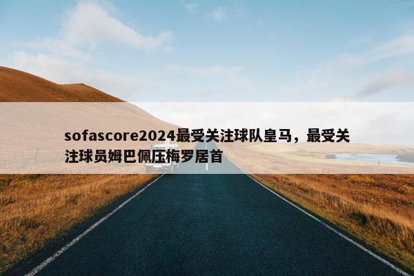 sofascore2024最受关注球队皇马，最受关注球员姆巴佩压梅罗居首