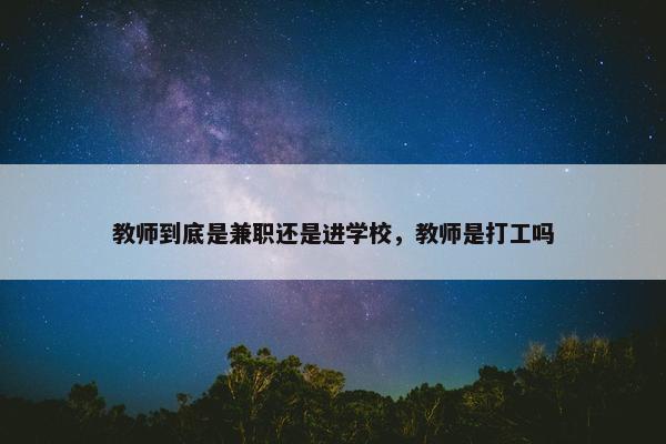 教师到底是兼职还是进学校，教师是打工吗