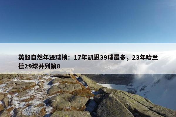 英超自然年进球榜：17年凯恩39球最多，23年哈兰德29球并列第8