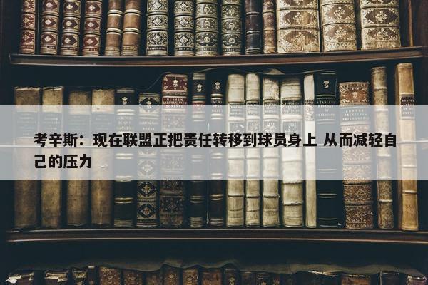 考辛斯：现在联盟正把责任转移到球员身上 从而减轻自己的压力