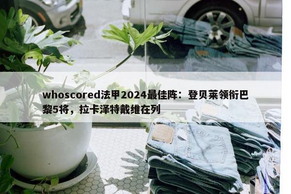 whoscored法甲2024最佳阵：登贝莱领衔巴黎5将，拉卡泽特戴维在列