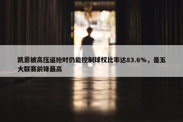 凯恩被高压逼抢时仍能控制球权比率达83.6%，是五大联赛前锋最高