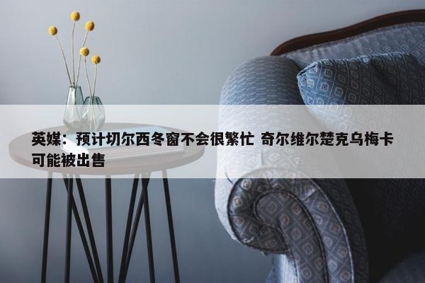 英媒：预计切尔西冬窗不会很繁忙 奇尔维尔楚克乌梅卡可能被出售