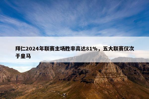 拜仁2024年联赛主场胜率高达81%，五大联赛仅次于皇马