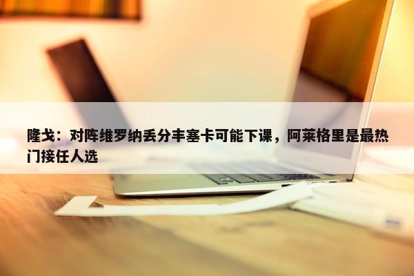 隆戈：对阵维罗纳丢分丰塞卡可能下课，阿莱格里是最热门接任人选