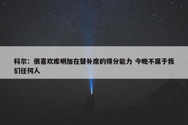 科尔：很喜欢库明加在替补席的得分能力 今晚不属于我们任何人