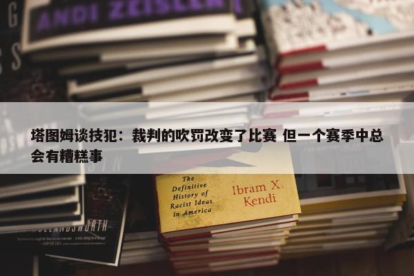 塔图姆谈技犯：裁判的吹罚改变了比赛 但一个赛季中总会有糟糕事