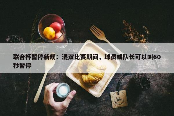 联合杯暂停新规：混双比赛期间，球员或队长可以叫60秒暂停