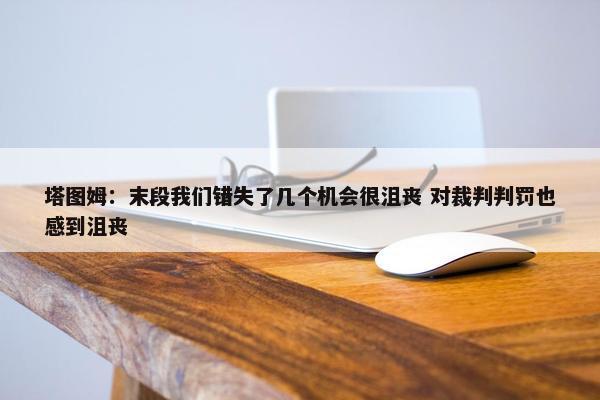 塔图姆：末段我们错失了几个机会很沮丧 对裁判判罚也感到沮丧