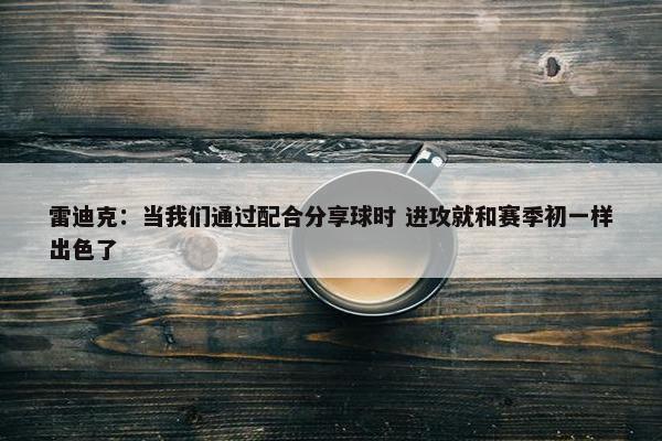 雷迪克：当我们通过配合分享球时 进攻就和赛季初一样出色了