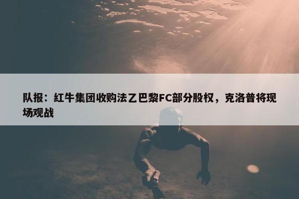 队报：红牛集团收购法乙巴黎FC部分股权，克洛普将现场观战