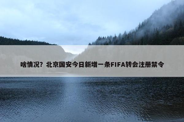 啥情况？北京国安今日新增一条FIFA转会注册禁令