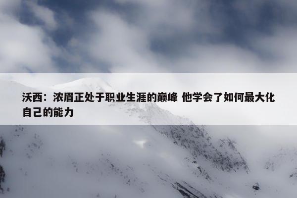 沃西：浓眉正处于职业生涯的巅峰 他学会了如何最大化自己的能力