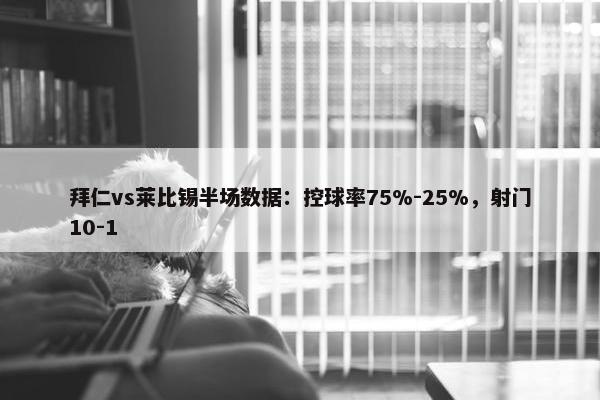 拜仁vs莱比锡半场数据：控球率75%-25%，射门10-1