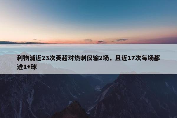 利物浦近23次英超对热刺仅输2场，且近17次每场都进1+球