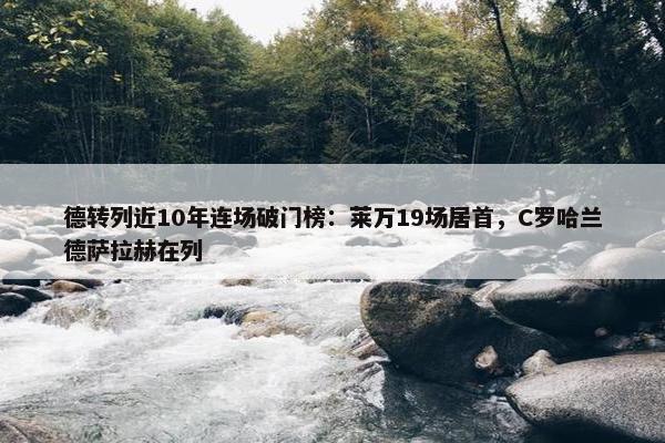 德转列近10年连场破门榜：莱万19场居首，C罗哈兰德萨拉赫在列