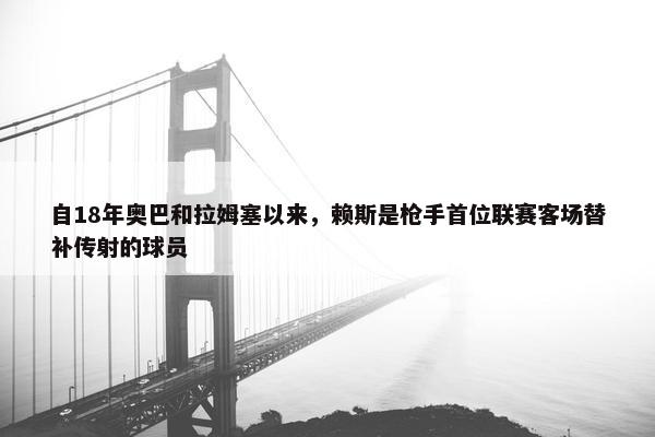 自18年奥巴和拉姆塞以来，赖斯是枪手首位联赛客场替补传射的球员