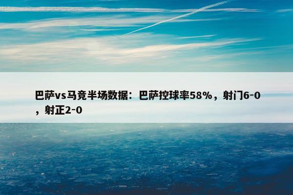 巴萨vs马竞半场数据：巴萨控球率58%，射门6-0，射正2-0