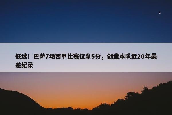 低迷！巴萨7场西甲比赛仅拿5分，创造本队近20年最差纪录