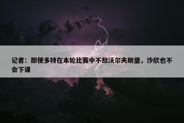 记者：即便多特在本轮比赛中不敌沃尔夫斯堡，沙欣也不会下课