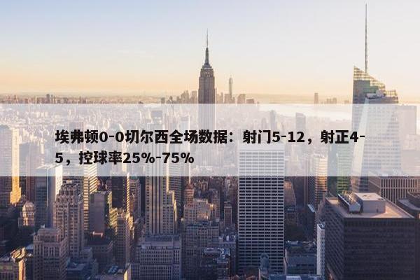 埃弗顿0-0切尔西全场数据：射门5-12，射正4-5，控球率25%-75%