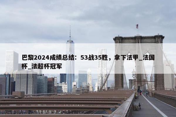 巴黎2024成绩总结：53战35胜，拿下法甲_法国杯_法超杯冠军