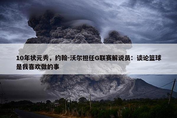 10年状元秀，约翰-沃尔担任G联赛解说员：谈论篮球是我喜欢做的事