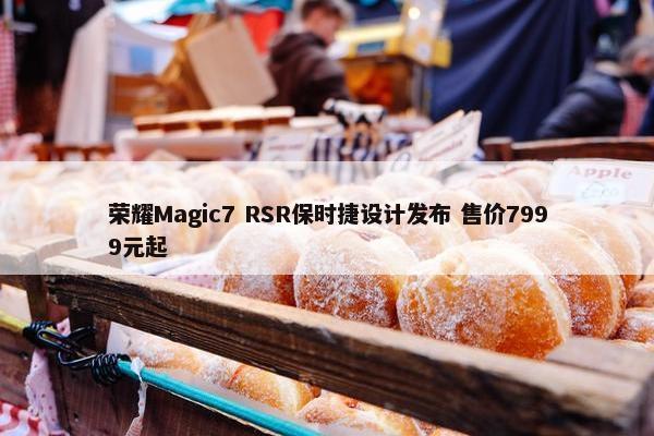 荣耀Magic7 RSR保时捷设计发布 售价7999元起