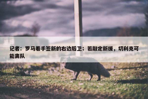 记者：罗马着手签新的右边后卫；若敲定新援，切利克可能离队