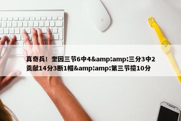 真奇兵！奎因三节6中4&amp;三分3中2贡献14分3断1帽&amp;第三节揽10分