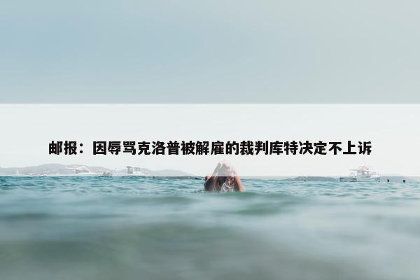 邮报：因辱骂克洛普被解雇的裁判库特决定不上诉