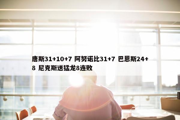 唐斯31+10+7 阿努诺比31+7 巴恩斯24+8 尼克斯送猛龙8连败