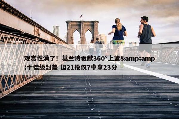 观赏性满了！莫兰特贡献360°上篮&amp;十佳级封盖 但21投仅7中拿23分