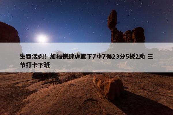 生吞活剥！加福德肆虐篮下7中7得23分5板2助 三节打卡下班