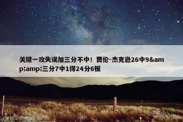 关键一攻失误加三分不中！贾伦-杰克逊26中9&amp;三分7中1得24分6板