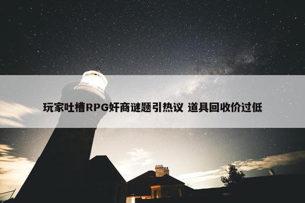 玩家吐槽RPG奸商谜题引热议 道具回收价过低