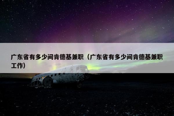 广东省有多少间肯德基兼职（广东省有多少间肯德基兼职工作）