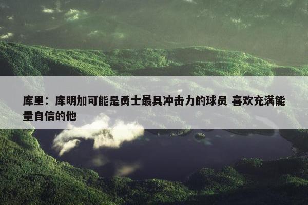 库里：库明加可能是勇士最具冲击力的球员 喜欢充满能量自信的他