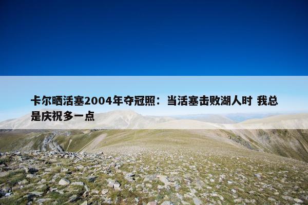 卡尔晒活塞2004年夺冠照：当活塞击败湖人时 我总是庆祝多一点