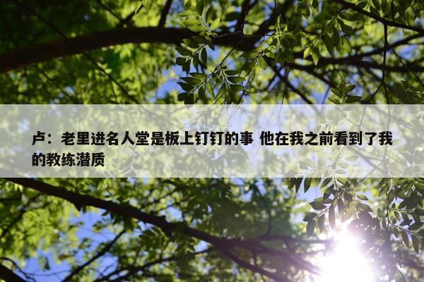 卢：老里进名人堂是板上钉钉的事 他在我之前看到了我的教练潜质