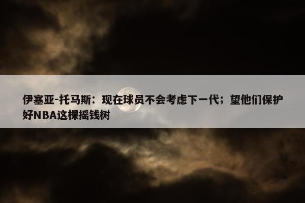 伊塞亚-托马斯：现在球员不会考虑下一代；望他们保护好NBA这棵摇钱树