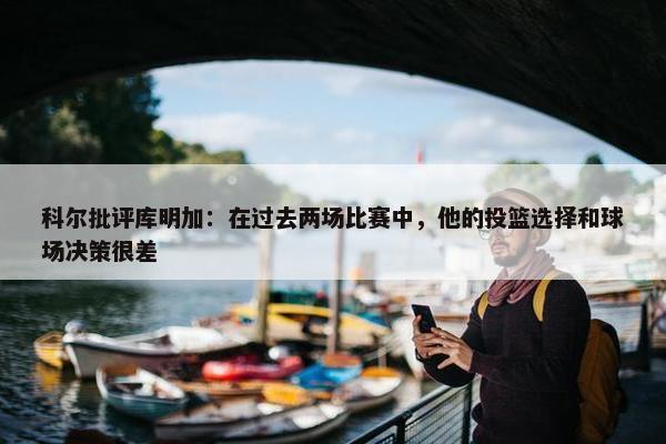 科尔批评库明加：在过去两场比赛中，他的投篮选择和球场决策很差