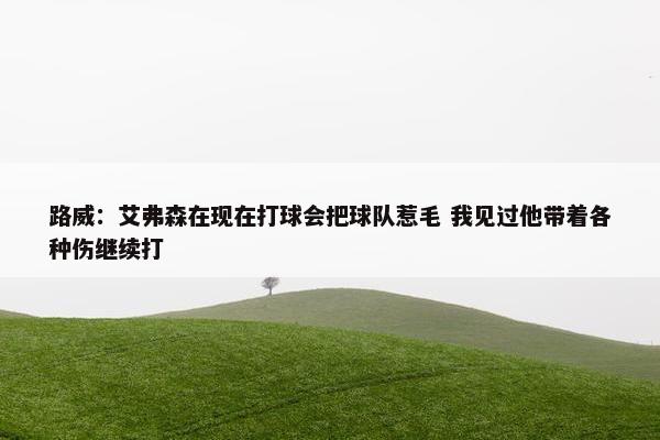 路威：艾弗森在现在打球会把球队惹毛 我见过他带着各种伤继续打