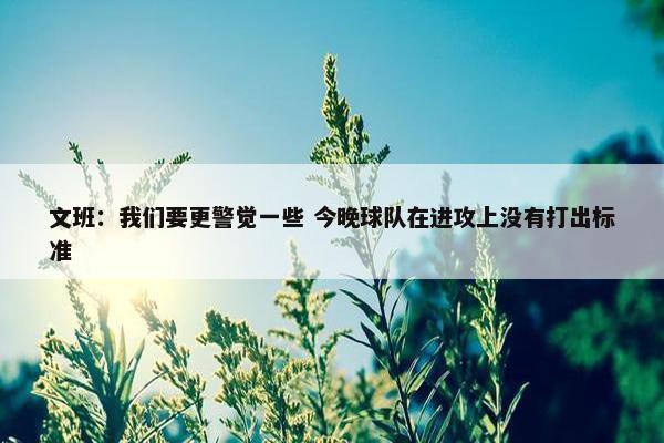 文班：我们要更警觉一些 今晚球队在进攻上没有打出标准