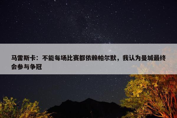 马雷斯卡：不能每场比赛都依赖帕尔默，我认为曼城最终会参与争冠