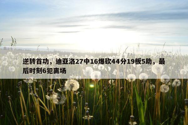 逆转首功，迪亚洛27中16爆砍44分19板5助，最后时刻6犯离场