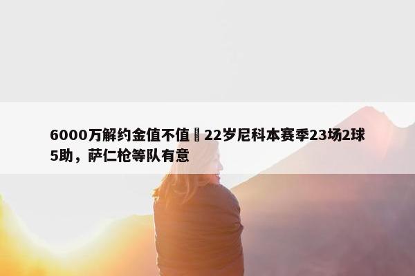 6000万解约金值不值❓22岁尼科本赛季23场2球5助，萨仁枪等队有意