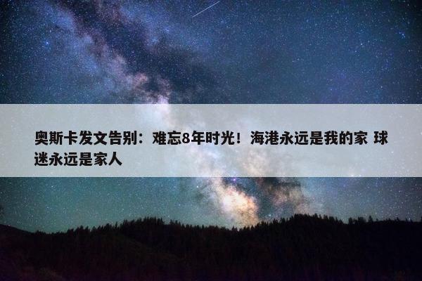 奥斯卡发文告别：难忘8年时光！海港永远是我的家 球迷永远是家人