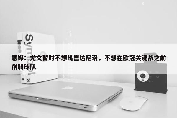 意媒：尤文暂时不想出售达尼洛，不想在欧冠关键战之前削弱球队